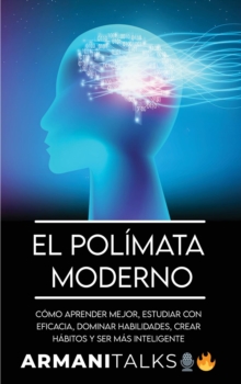 El Polimata Moderno : Como aprender mejor, estudiar con eficacia, dominar habilidades, crear habitos y ser mas inteligente (Spanish Edition)