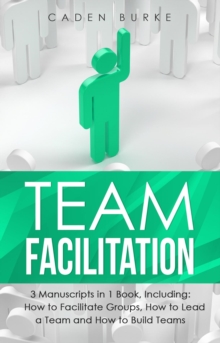 Team Facilitation : 3-in-1 Guide to Master Facilitating Meetings, Virtual Teams Facilitator & Facilitate Workshops