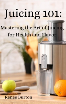 Juicing 101 : Mastering the Art of Juicing for Health and Flavor