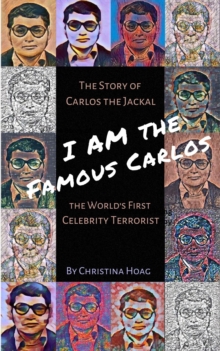 I Am the Famous Carlos : A Novel based on the Life of Carlos the Jackal, the World's First Celebrity Terrorist