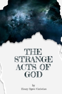 The Strange act of God by Henry Ogwu Christian : Unveiling Divine Mysteries, Transformative Encounters, and the Extraordinary Tapestry of Faith