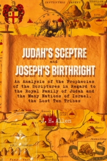 Judah's Sceptre and Joseph's Birthright : An Analysis of the Prophecies of the Scriptures in Regard to the Royal Family of Judah and the Many Nations of Israel, the Lost Ten Tribes