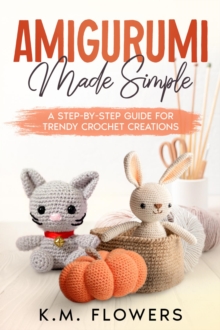 Amigurumi Made Simple : A Step-By-Step Guide for Trendy Crochet Creations