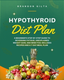 Hypothyroid Diet Plan: A Beginner's Step-by-Step Guide to Reversing Fatigue, Unexplained Weight Gain, and Mind Fog : Includes Recipes and a 7-Day Meal Plan