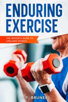 Enduring Exercise : The Senior's Guide to Lifelong Fitness