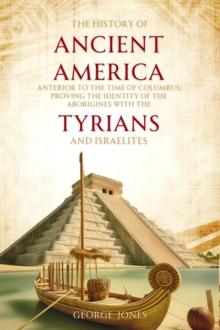 The History of Ancient America : Anterior to the Time of Columbus; Proving the Identity of the Aborigines with the Tyrians and Israelites