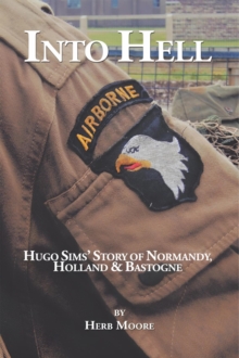 Into Hell : Hugo Sim's Story of Normandy, Holland & Bastogne