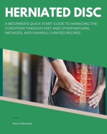 Herniated Disc : A Beginner's Quick Start Guide to Managing the Condition Through Diet and Other Natural Methods, With Sample Curated Recipes