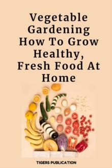 Vegetable Gardening : How To Grow Healthy, Fresh Food At Home