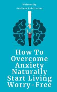 How To Overcome Anxiety Naturally : Start Living Worry-Free