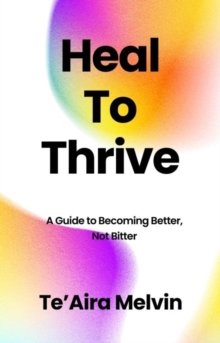 Heal to Thrive : A Guide to Becoming Better, Not Bitter