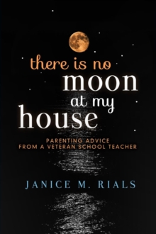 There is No Moon at My House : Parenting Advice from a Veteran School Teacher