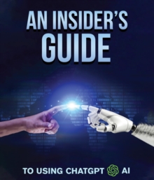 An Insider's Guide To Using ChatGPT AI : A Comprehensive Guide for Writers, Researchers, Students, Business Owners, and AI Enthusiasts