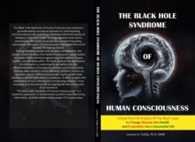 The Black Hole Syndrome of Human Consciousness : The Critical Point of Analysis of the  Root Cause to Change Disease into Health and Frustration into a Successful Life