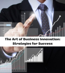 The Art of Business Innovation : Strategies for Success