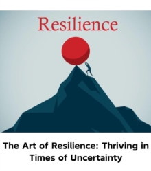 The Art of Resilience : Thriving in Times of Uncertainty