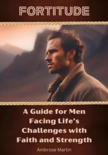 Fortitude : A Guide for Men Facing Life's Challenges with Faith and Strength