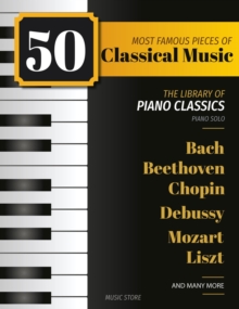 50 Most Famous Pieces Of Classical Music : The Library of Piano Classics Bach, Beethoven, Bizet, Chopin, Debussy, Liszt, Mozart, Schubert, Strauss and more