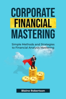 Corporate Financial Mastering : Simple Methods and Strategies to Financial Analysis Mastering