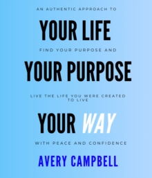 Your Life, Your Way, Your Purpose : How to Find Your Purpose & Live The Life You Were Created To Live With Peace and Confidence.