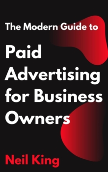 The Modern Guide to Paid Advertising for Business Owners : A Quick-Start Introduction to Google, Facebook, Instagram, YouTube, and TikTok Ads