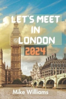 Let's Meet in London 2024 : The Ultimate And Comprehensive Guide To Exploring The Capital And Largest City Of Both England And United Kingdom