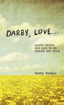 Darby, Love . . . : (Alive Things Mom Said to Me Before She Died)