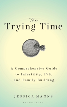The Trying Time : A Comprehensive Guide to Infertility, IVF, and Family Building