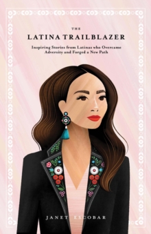 The Latina Trailblazer : Inspiring Stories From Latinas Who Overcame Adversity and Forged a New Path