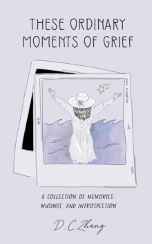 These Ordinary Moments of Grief : A Collection of Memories, Musings, and Introspection