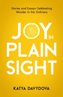 Joy in Plain Sight : Stories and Essays Celebrating Wonder in the Ordinary