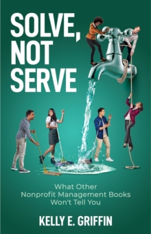 Solve, Not Serve : What Other Nonprofit Management Books Won't Tell You