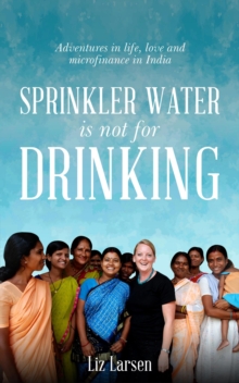 Sprinkler Water is Not for Drinking : Adventures In Life, Love, and Microfinance In India