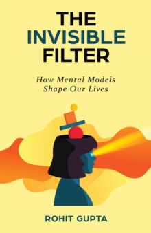 The Invisible Filter : How Mental Models Shape Our Lives