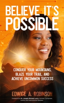 Believe It's Possible : Conquer Your Mountains, Blaze Your Trail, and Achieve Uncommon Success