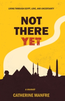 Not There Yet : Living Through Egypt, Love, and Uncertainty