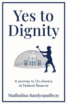 Yes to Dignity : A Journey to Un-Slavery Through the Dirty White Ceiling of Federal Reserve