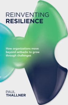 Reinventing Resilience : How Organizations Move Beyond Setbacks to Grow Through Challenges