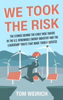 We Took the Risk : The Stories Behind the Early Risk-takers in the U.S. Renewable Energy Industry and the Leadership Traits that Made Them a Success