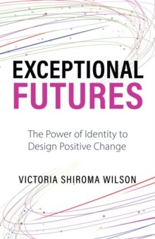 Exceptional Futures : The Power of Identity to Design Positive Change