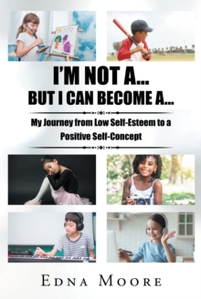 I'M NOT A... BUT I CAN BECOME A... : My Journey from Low Self-Esteem to a Positive Self-Concept