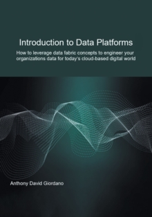 Introduction to Data Platforms : How to leverage data fabric concepts to engineer your organization's data for today's cloud-based digital world