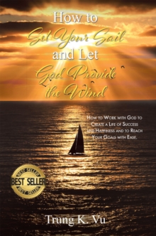 How to Set Your Sail and Let God Provide the Wind : How to Work with God to Create a Life of Success and Happiness and to Reach Your Goals with Ease