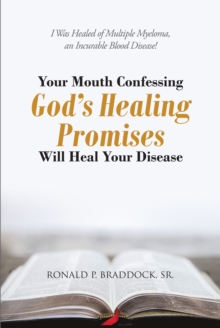 Your Mouth Confessing God's Healing Promises Will Heal Your Disease : I Was Healed of Multiple Myeloma, an Incurable Blood Disease!