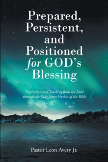 Prepared, Persistent, and Positioned for God's Blessing : Inspiration and Teaching from the Lord through the King James Version of the Bible