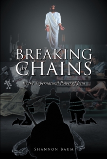 Breaking the Chains : By the Supernatural Power of Jesus