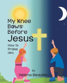 My Knee Bows Before Jesus : How to Praise Him