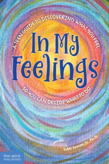 In My Feelings : A Teen Guide to Discovering What You Feel So You Can Decide What to Do