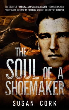 The Soul of a Shoemaker : The Story of Frank Katana's Daring Escape from Communist Yugoslavia, His Rise to Freedom, and His Journey to Success