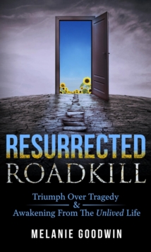 Resurrected Roadkill : Triumph over Tragedy and Awakening from the Unlived Life